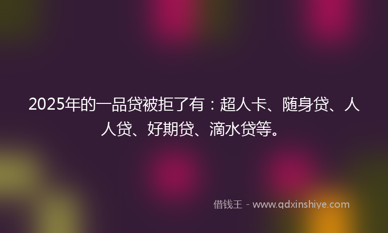 2025年的一品贷被拒了有:超人卡、随身贷、人人贷、好期贷、滴水贷等。