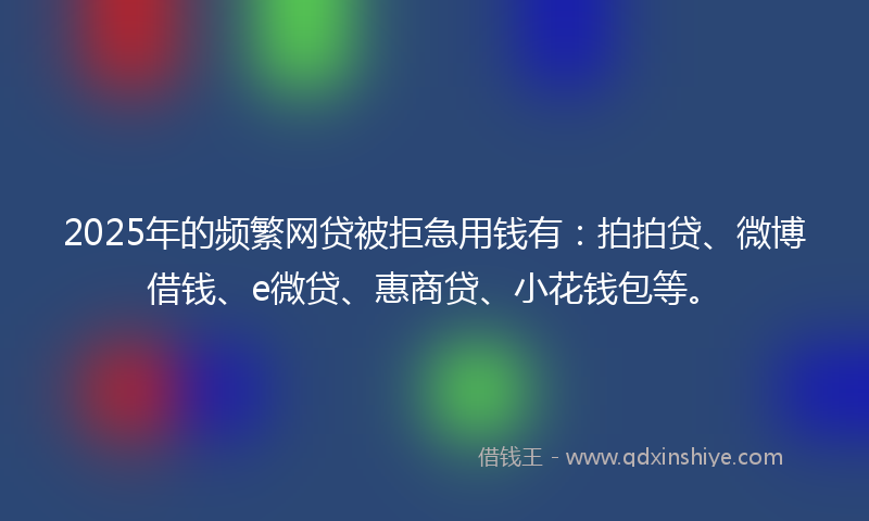 2025年的频繁网贷被拒急用钱有:拍拍贷、微博借钱、e微贷、惠商贷、小花钱包等。