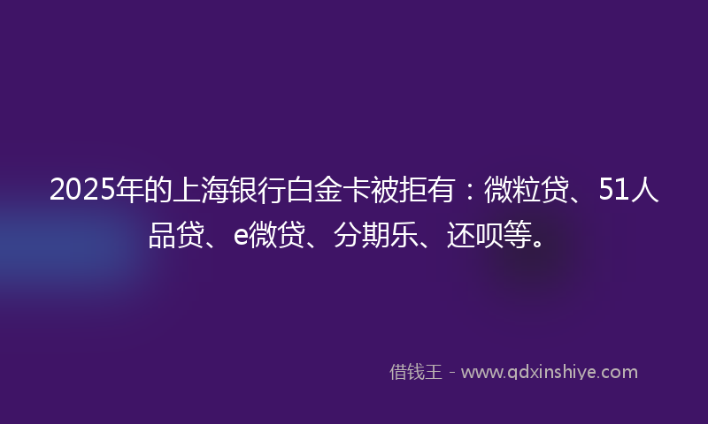 2025年的上海银行白金卡被拒有：微粒贷、51人品贷、e微贷、分期乐、还呗等。