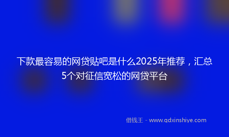 下款最容易的网贷贴吧是什么2025年推荐，汇总5个对征信宽松的网贷平台