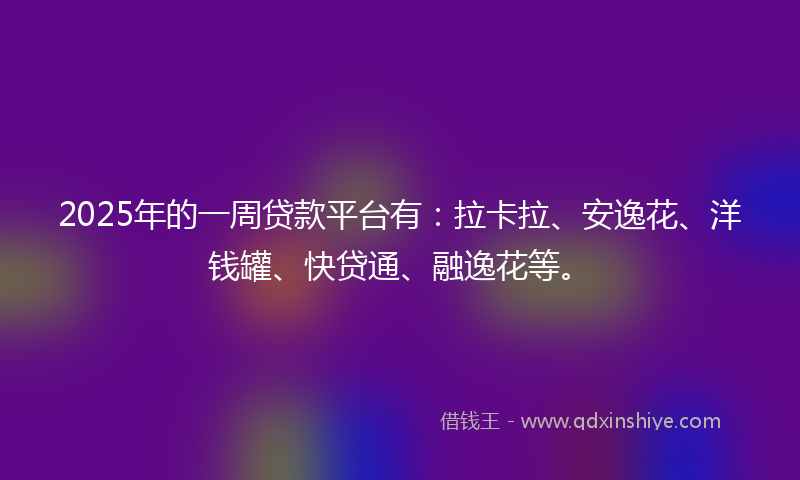 2025年的一周贷款平台有：拉卡拉、安逸花、洋钱罐、快贷通、融逸花等。