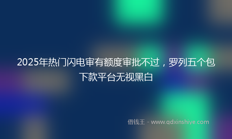 2025年热门闪电审有额度审批不过，罗列五个包下款平台无视黑白