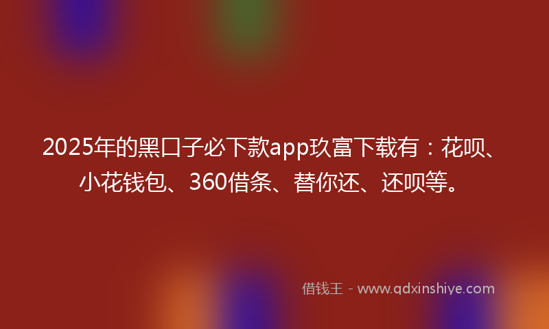 2025年的黑口子必下款app玖富下载有：花呗、小花钱包、360借条、替你还、还呗等。