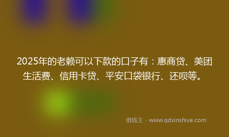 2025年的老赖可以下款的口子有：惠商贷、美团生活费、信用卡贷、平安口袋银行、还呗等。