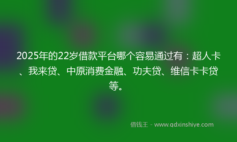 2025年的22岁借款平台哪个容易通过有：超人卡、我来贷、中原消费金融、功夫贷、维信卡卡贷等。
