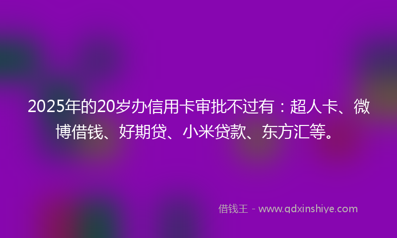 2025年的20岁办信用卡审批不过有：超人卡、微博借钱、好期贷、小米贷款、东方汇等。