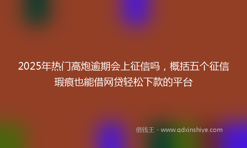 2025年热门高炮逾期会上征信吗,概括五个征信瑕疵也能借网贷轻松下款的平台