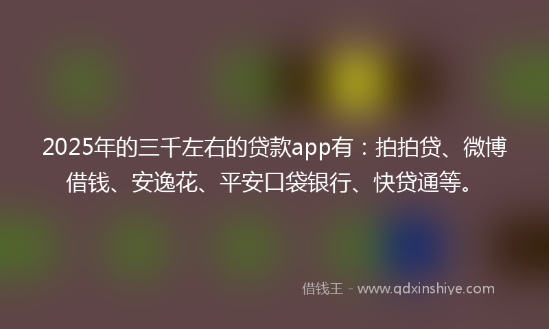 2025年的三千左右的贷款app有：拍拍贷、微博借钱、安逸花、平安口袋银行、快贷通等。