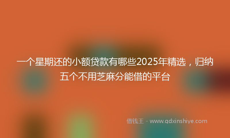 一个星期还的小额贷款有哪些2025年精选，归纳五个不用芝麻分能借的平台