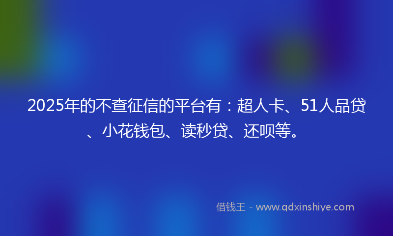2025年的不查征信的平台有：超人卡、51人品贷、小花钱包、读秒贷、还呗等。