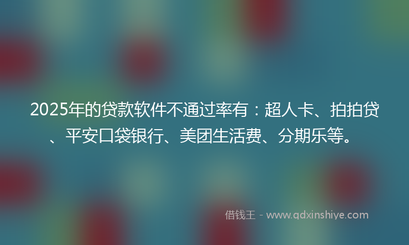 2025年的贷款软件不通过率有：超人卡、拍拍贷、平安口袋银行、美团生活费、分期乐等。