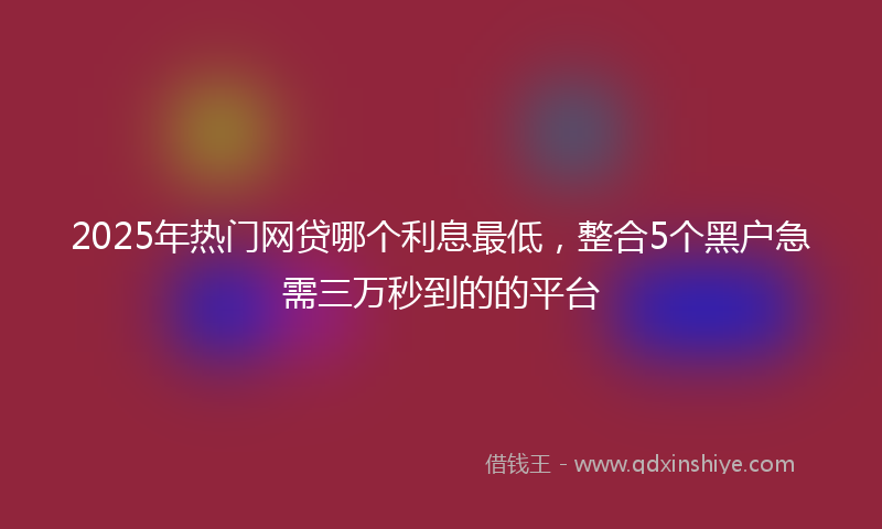 2025年热门网贷哪个利息最低，整合5个黑户急需三万秒到的的平台