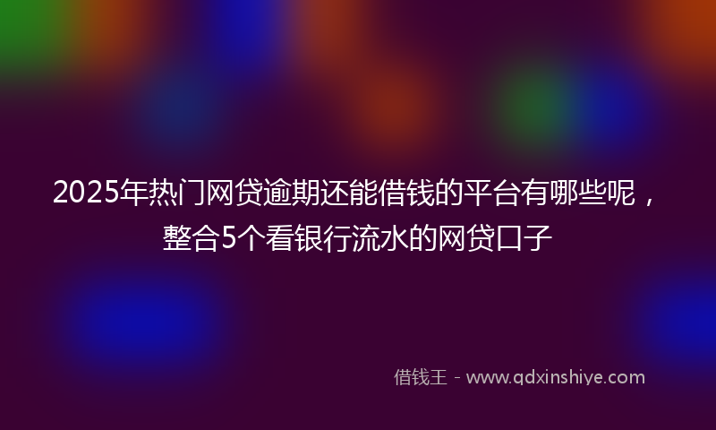 2025年热门网贷逾期还能借钱的平台有哪些呢,整合5个看银行流水的网贷口子