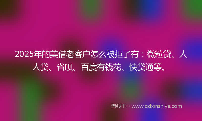 2025年的美借老客户怎么被拒了有：微粒贷、人人贷、省呗、百度有钱花、快贷通等。