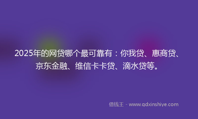 2025年的网贷哪个最可靠有：你我贷、惠商贷、京东金融、维信卡卡贷、滴水贷等。