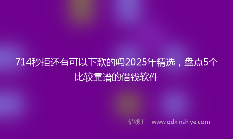 714秒拒还有可以下款的吗2025年精选，盘点5个比较靠谱的借钱软件