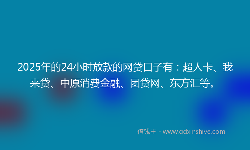 2025年的24小时放款的网贷口子有：超人卡、我来贷、中原消费金融、团贷网、东方汇等。