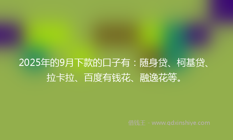 2025年的9月下款的口子有：随身贷、柯基贷、拉卡拉、百度有钱花、融逸花等。