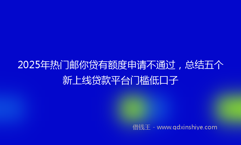 2025年热门邮你贷有额度申请不通过，总结五个新上线贷款平台门槛低口子