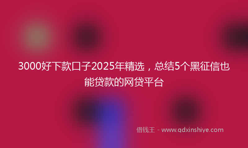 3000好下款口子2025年精选，总结5个黑征信也能贷款的网贷平台