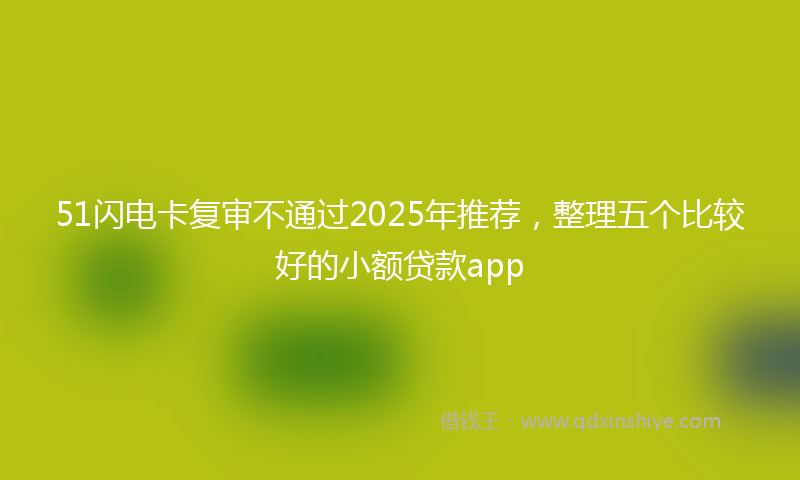 51闪电卡复审不通过2025年推荐，整理五个比较好的小额贷款app
