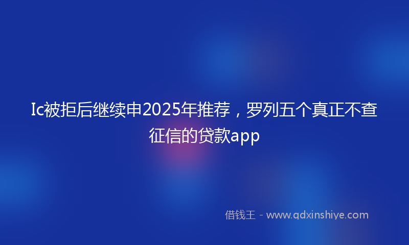Ic被拒后继续申2025年推荐，罗列五个真正不查征信的贷款app