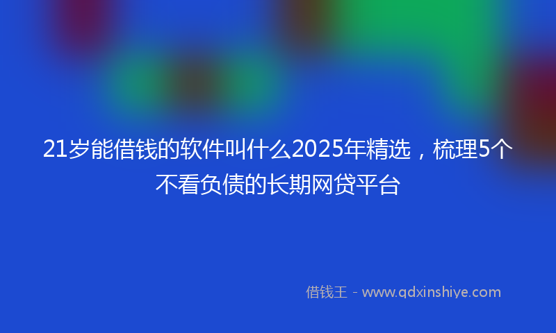 21岁能借钱的软件叫什么2025年精选，梳理5个不看负债的长期网贷平台