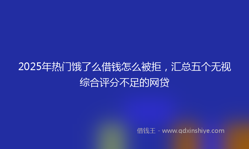 2025年热门饿了么借钱怎么被拒，汇总五个无视综合评分不足的网贷