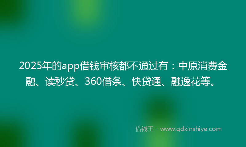 2025年的app借钱审核都不通过有：中原消费金融、读秒贷、360借条、快贷通、融逸花等。
