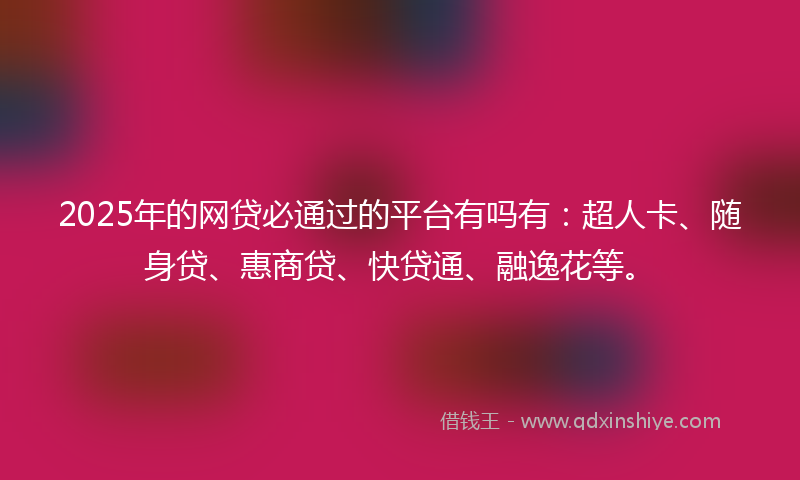 2025年的网贷必通过的平台有吗有：超人卡、随身贷、惠商贷、快贷通、融逸花等。