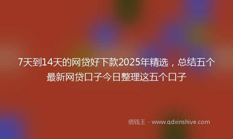 7天到14天的网贷好下款2025年精选，总结五个最新网贷口子今日整理这五个口子