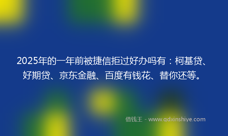 2025年的一年前被捷信拒过好办吗有：柯基贷、好期贷、京东金融、百度有钱花、替你还等。