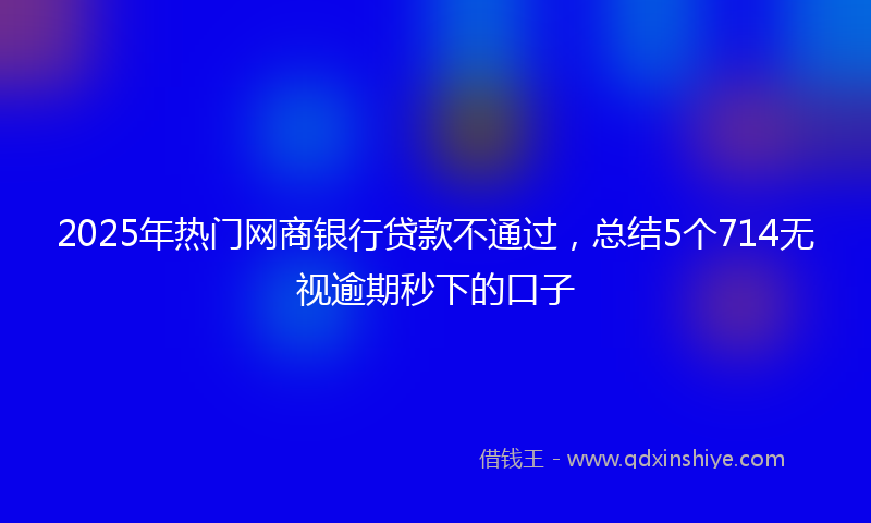 2025年热门网商银行贷款不通过，总结5个714无视逾期秒下的口子