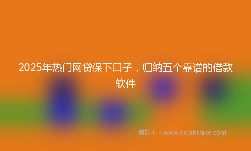 2025年热门网贷保下口子，归纳五个靠谱的借款软件