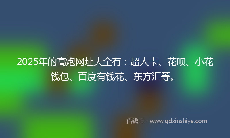 2025年的高炮网址大全有：超人卡、花呗、小花钱包、百度有钱花、东方汇等。