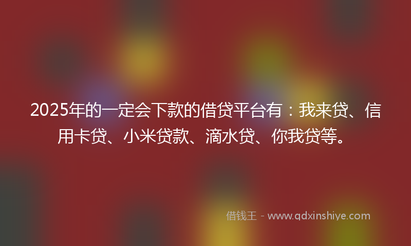 2025年的一定会下款的借贷平台有：我来贷、信用卡贷、小米贷款、滴水贷、你我贷等。
