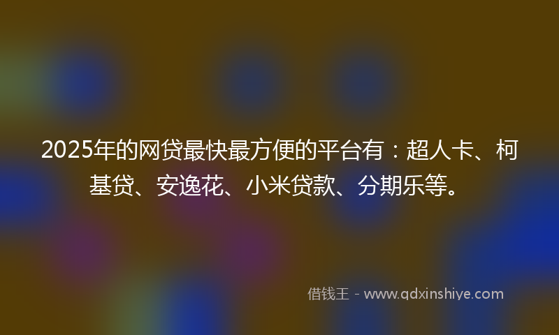 2025年的网贷最快最方便的平台有：超人卡、柯基贷、安逸花、小米贷款、分期乐等。