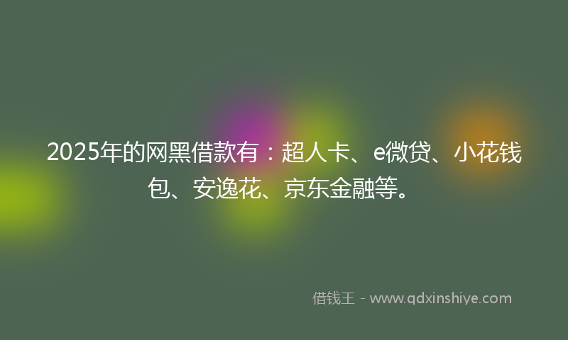 2025年的网黑借款有：超人卡、e微贷、小花钱包、安逸花、京东金融等。