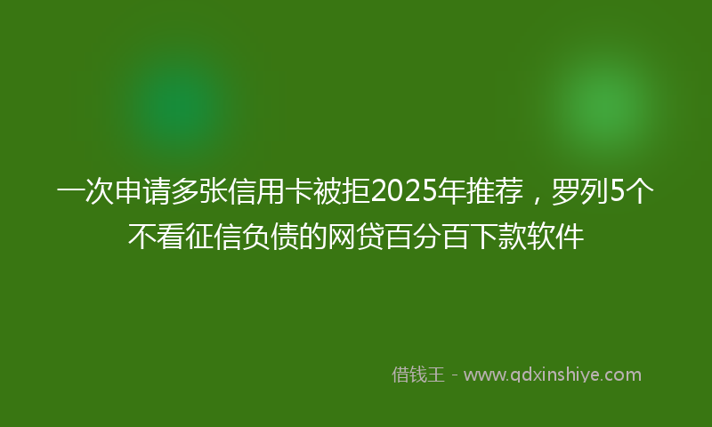 一次申请多张信用卡被拒2025年推荐，罗列5个不看征信负债的网贷百分百下款软件