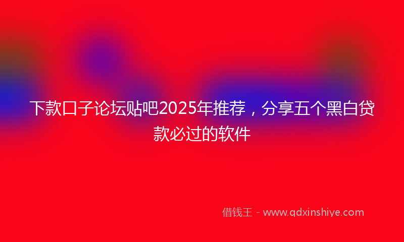 下款口子论坛贴吧2025年推荐，分享五个黑白贷款必过的软件