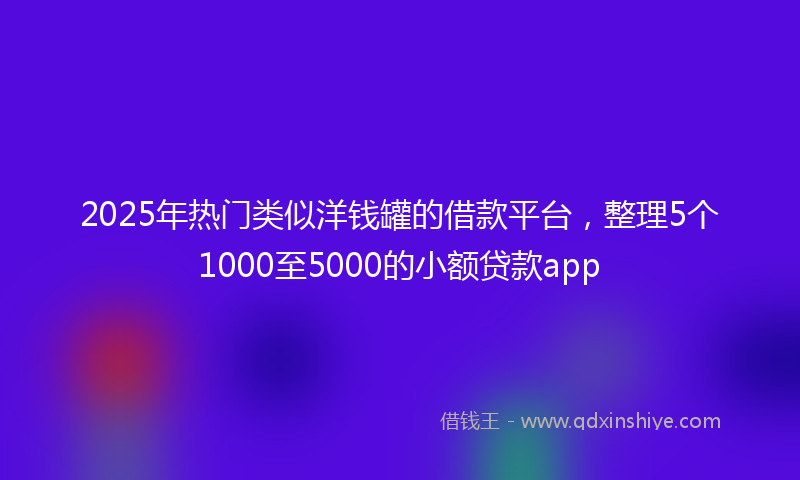 2025年热门类似洋钱罐的借款平台，整理5个1000至5000的小额贷款app