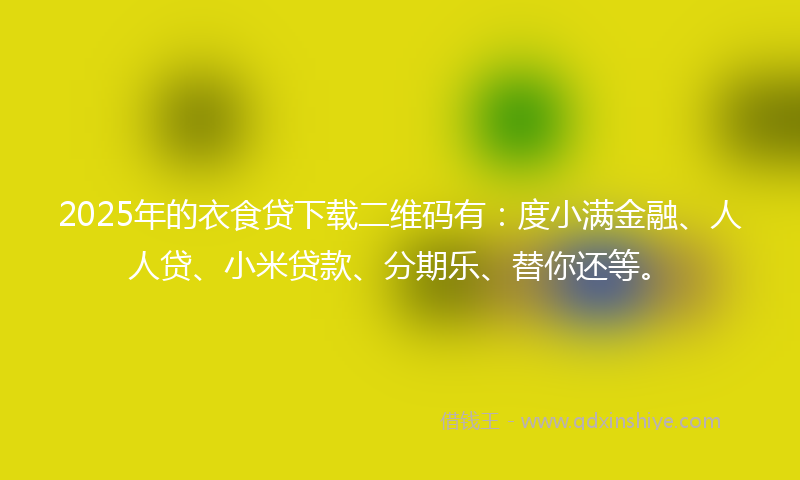 2025年的衣食贷下载二维码有:度小满金融、人人贷、小米贷款、分期乐、替你还等。