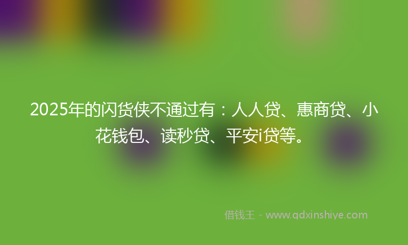 2025年的闪货侠不通过有:人人贷、惠商贷、小花钱包、读秒贷、平安i贷等。