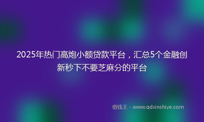 2025年热门高炮小额贷款平台，汇总5个金融创新秒下不要芝麻分的平台