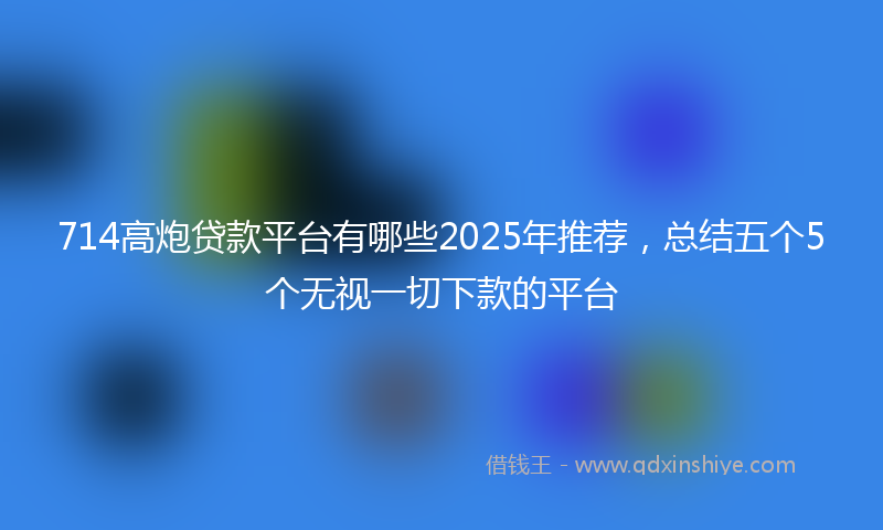 714高炮贷款平台有哪些2025年推荐，总结五个5个无视一切下款的平台