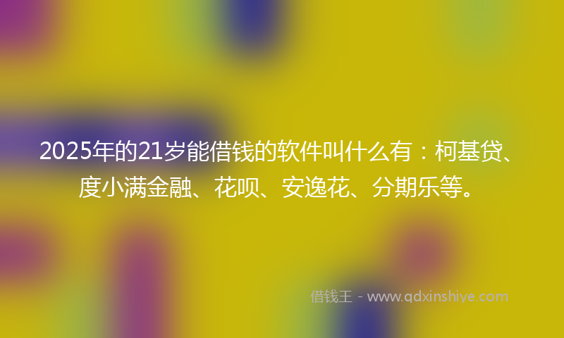 2025年的21岁能借钱的软件叫什么有：柯基贷、度小满金融、花呗、安逸花、分期乐等。