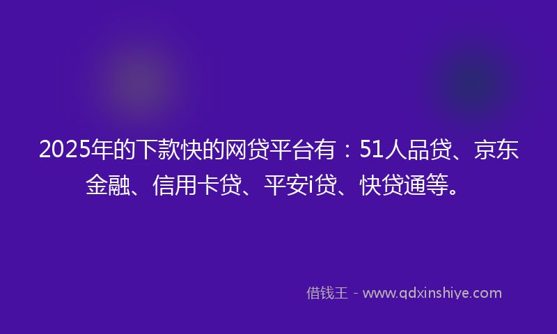 2025年的下款快的网贷平台有：51人品贷、京东金融、信用卡贷、平安i贷、快贷通等。