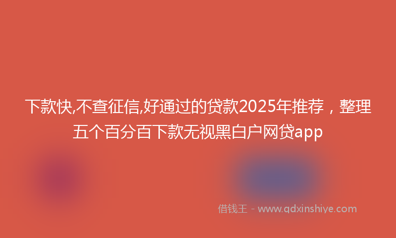 下款快,不查征信,好通过的贷款2025年推荐，整理五个百分百下款无视黑白户网贷app