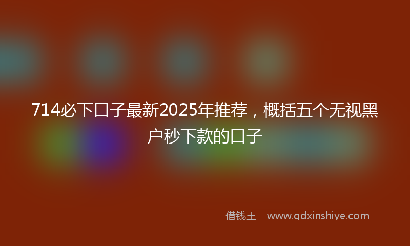 714必下口子最新2025年推荐，概括五个无视黑户秒下款的口子