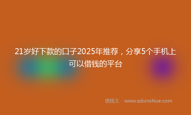21岁好下款的口子2025年推荐,分享5个手机上可以借钱的平台